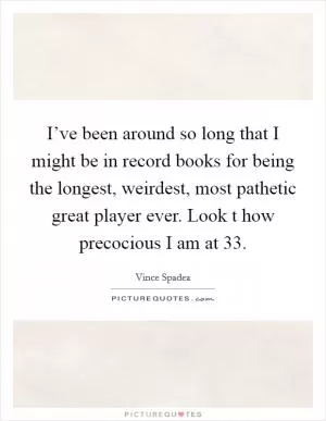 I’ve been around so long that I might be in record books for being the longest, weirdest, most pathetic great player ever. Look t how precocious I am at 33 Picture Quote #1