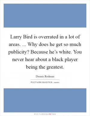 Larry Bird is overrated in a lot of areas. ... Why does he get so much publicity? Because he’s white. You never hear about a black player being the greatest Picture Quote #1