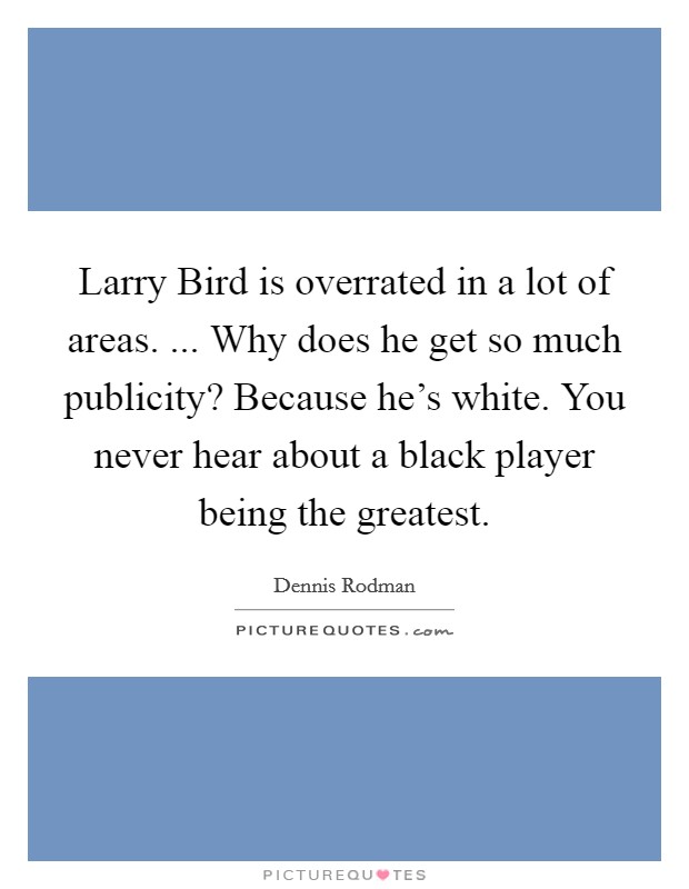 Larry Bird is overrated in a lot of areas. ... Why does he get so much publicity? Because he's white. You never hear about a black player being the greatest. Picture Quote #1