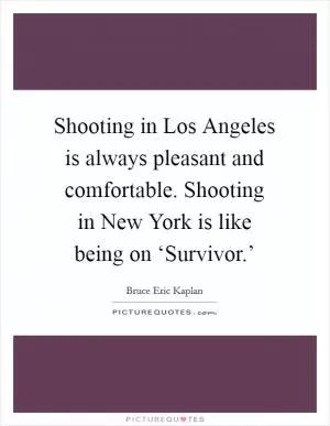 Shooting in Los Angeles is always pleasant and comfortable. Shooting in New York is like being on ‘Survivor.’ Picture Quote #1