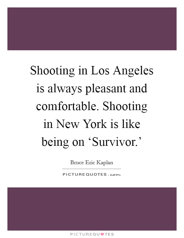 Shooting in Los Angeles is always pleasant and comfortable. Shooting in New York is like being on ‘Survivor.' Picture Quote #1