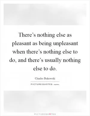 There’s nothing else as pleasant as being unpleasant when there’s nothing else to do, and there’s usually nothing else to do Picture Quote #1