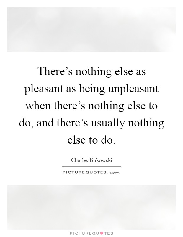 There's nothing else as pleasant as being unpleasant when there's nothing else to do, and there's usually nothing else to do. Picture Quote #1