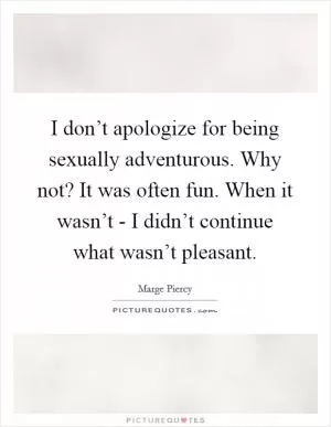 I don’t apologize for being sexually adventurous. Why not? It was often fun. When it wasn’t - I didn’t continue what wasn’t pleasant Picture Quote #1
