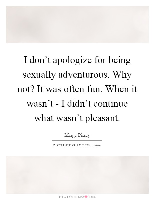 I don't apologize for being sexually adventurous. Why not? It was often fun. When it wasn't - I didn't continue what wasn't pleasant. Picture Quote #1