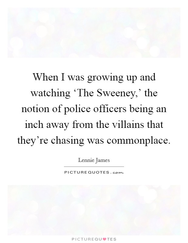 When I was growing up and watching ‘The Sweeney,' the notion of police officers being an inch away from the villains that they're chasing was commonplace. Picture Quote #1