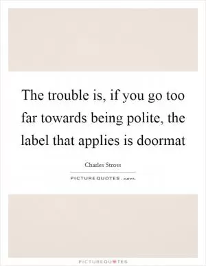 The trouble is, if you go too far towards being polite, the label that applies is doormat Picture Quote #1