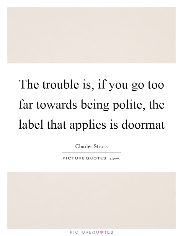 The trouble is, if you go too far towards being polite, the label that applies is doormat Picture Quote #1
