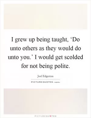 I grew up being taught, ‘Do unto others as they would do unto you.’ I would get scolded for not being polite Picture Quote #1