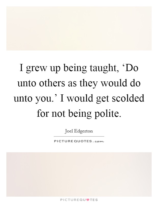 I grew up being taught, ‘Do unto others as they would do unto you.' I would get scolded for not being polite. Picture Quote #1