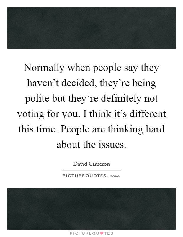 Normally when people say they haven't decided, they're being polite but they're definitely not voting for you. I think it's different this time. People are thinking hard about the issues. Picture Quote #1