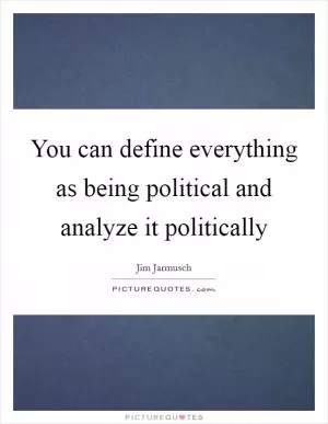 You can define everything as being political and analyze it politically Picture Quote #1