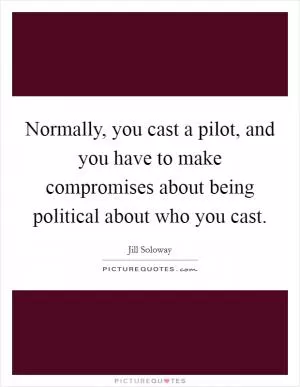 Normally, you cast a pilot, and you have to make compromises about being political about who you cast Picture Quote #1