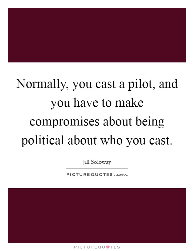 Normally, you cast a pilot, and you have to make compromises about being political about who you cast. Picture Quote #1