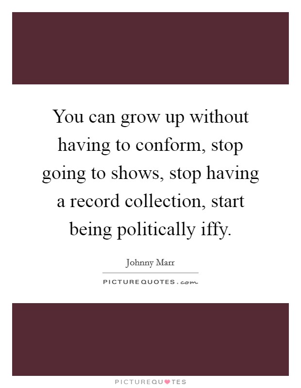 You can grow up without having to conform, stop going to shows, stop having a record collection, start being politically iffy. Picture Quote #1