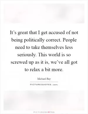 It’s great that I get accused of not being politically correct. People need to take themselves less seriously. This world is so screwed up as it is, we’ve all got to relax a bit more Picture Quote #1