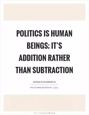 Politics is human beings; it’s addition rather than subtraction Picture Quote #1