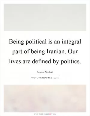 Being political is an integral part of being Iranian. Our lives are defined by politics Picture Quote #1