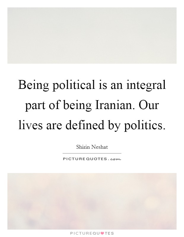 Being political is an integral part of being Iranian. Our lives are defined by politics. Picture Quote #1