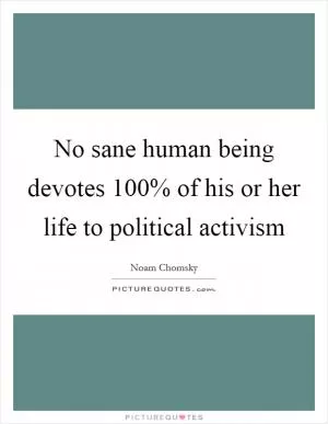 No sane human being devotes 100% of his or her life to political activism Picture Quote #1