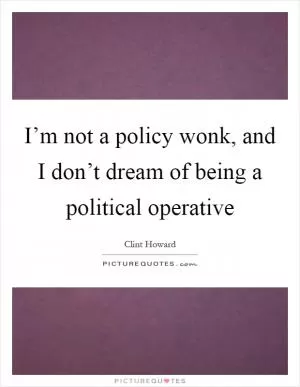 I’m not a policy wonk, and I don’t dream of being a political operative Picture Quote #1