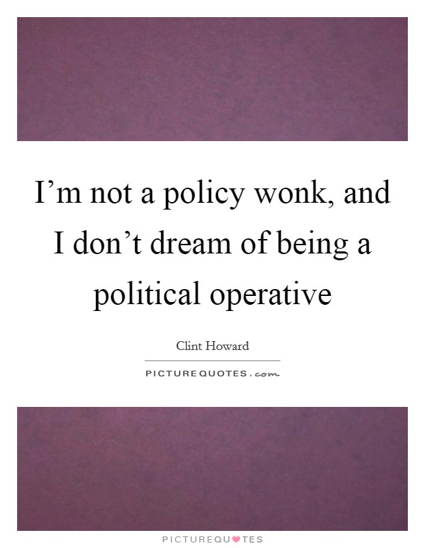 I'm not a policy wonk, and I don't dream of being a political operative Picture Quote #1