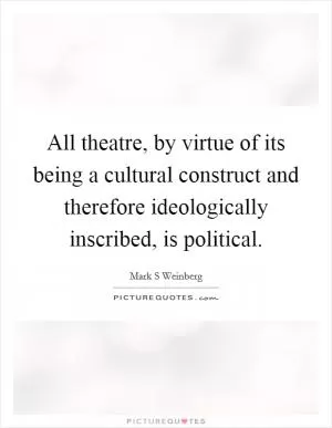 All theatre, by virtue of its being a cultural construct and therefore ideologically inscribed, is political Picture Quote #1