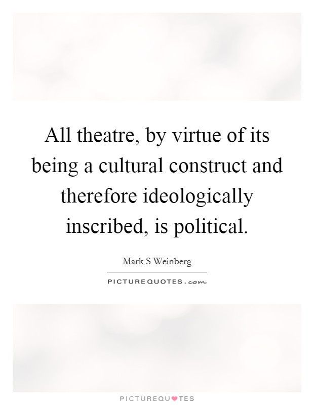 All theatre, by virtue of its being a cultural construct and therefore ideologically inscribed, is political. Picture Quote #1