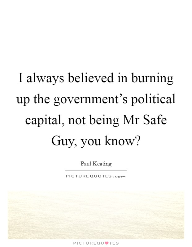 I always believed in burning up the government's political capital, not being Mr Safe Guy, you know? Picture Quote #1