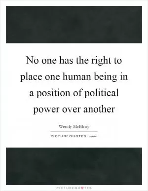 No one has the right to place one human being in a position of political power over another Picture Quote #1