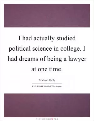 I had actually studied political science in college. I had dreams of being a lawyer at one time Picture Quote #1