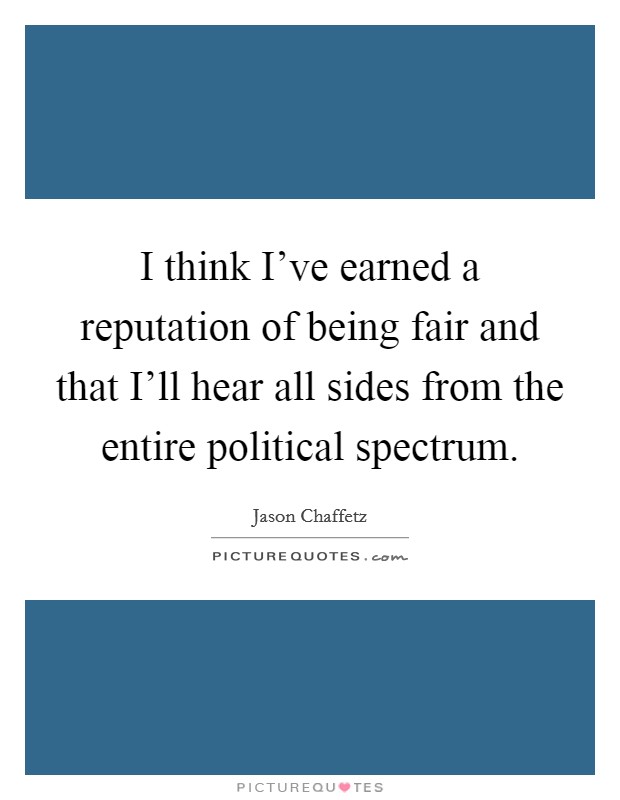 I think I've earned a reputation of being fair and that I'll hear all sides from the entire political spectrum. Picture Quote #1