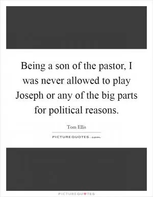 Being a son of the pastor, I was never allowed to play Joseph or any of the big parts for political reasons Picture Quote #1