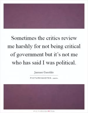 Sometimes the critics review me harshly for not being critical of government but it’s not me who has said I was political Picture Quote #1