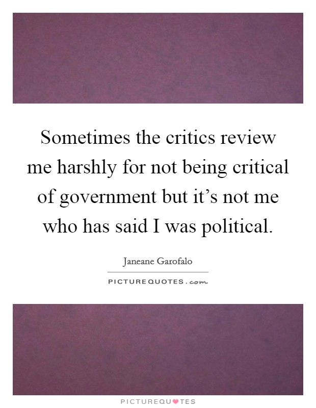 Sometimes the critics review me harshly for not being critical of government but it's not me who has said I was political. Picture Quote #1