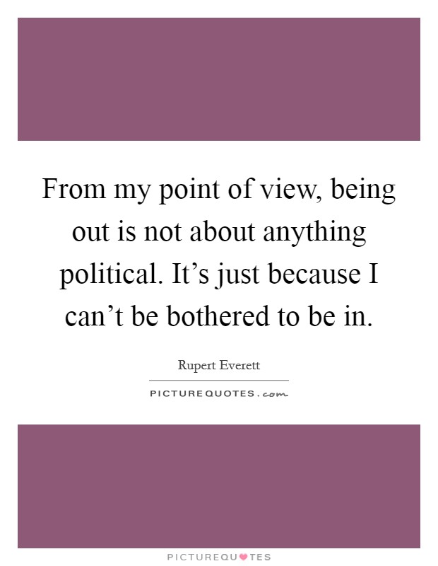 From my point of view, being out is not about anything political. It's just because I can't be bothered to be in. Picture Quote #1