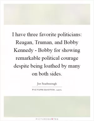 I have three favorite politicians: Reagan, Truman, and Bobby Kennedy - Bobby for showing remarkable political courage despite being loathed by many on both sides Picture Quote #1
