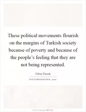 These political movements flourish on the margins of Turkish society because of poverty and because of the people’s feeling that they are not being represented Picture Quote #1