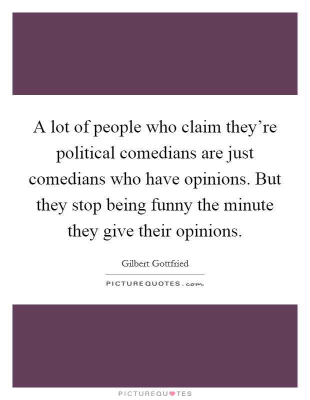 A lot of people who claim they're political comedians are just comedians who have opinions. But they stop being funny the minute they give their opinions. Picture Quote #1