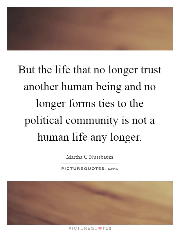 But the life that no longer trust another human being and no longer forms ties to the political community is not a human life any longer. Picture Quote #1
