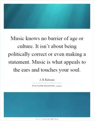 Music knows no barrier of age or culture. It isn’t about being politically correct or even making a statement. Music is what appeals to the ears and touches your soul Picture Quote #1