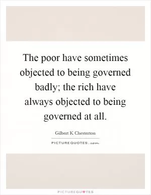 The poor have sometimes objected to being governed badly; the rich have always objected to being governed at all Picture Quote #1