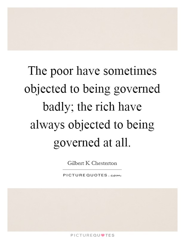 The poor have sometimes objected to being governed badly; the rich have always objected to being governed at all. Picture Quote #1