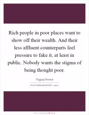 Rich people in poor places want to show off their wealth. And their less affluent counterparts feel pressure to fake it, at least in public. Nobody wants the stigma of being thought poor Picture Quote #1