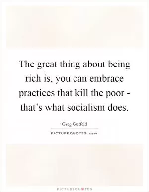 The great thing about being rich is, you can embrace practices that kill the poor - that’s what socialism does Picture Quote #1