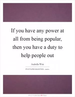If you have any power at all from being popular, then you have a duty to help people out Picture Quote #1