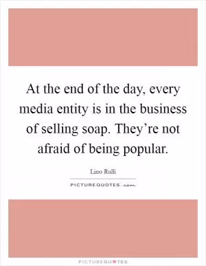 At the end of the day, every media entity is in the business of selling soap. They’re not afraid of being popular Picture Quote #1