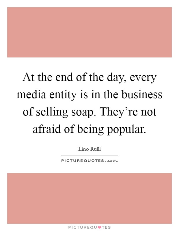 At the end of the day, every media entity is in the business of selling soap. They're not afraid of being popular. Picture Quote #1