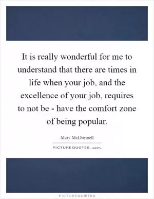 It is really wonderful for me to understand that there are times in life when your job, and the excellence of your job, requires to not be - have the comfort zone of being popular Picture Quote #1