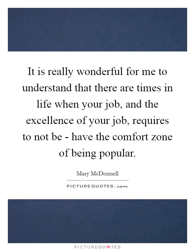 It is really wonderful for me to understand that there are times in life when your job, and the excellence of your job, requires to not be - have the comfort zone of being popular. Picture Quote #1